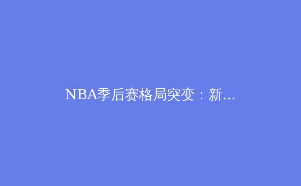 NBA季后赛格局突变：新星崛起与传统豪门的终极较量