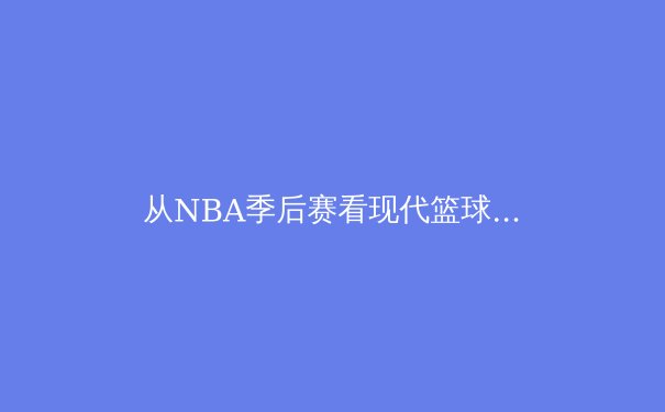 从NBA季后赛看现代篮球战术演进：空间、节奏与位置模糊化的革命