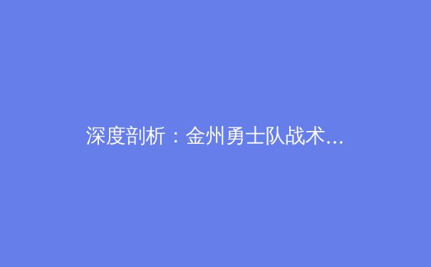 深度剖析：金州勇士队战术体系演变与未来挑战 - 2