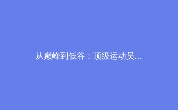 从巅峰到低谷：顶级运动员的心理韧性如何塑造赛场传奇