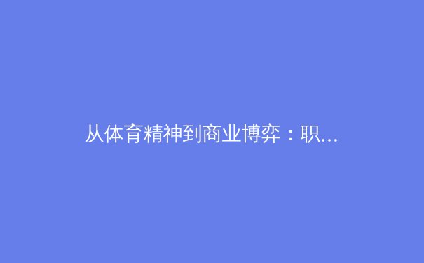 从体育精神到商业博弈：职业体育伦理困境与现代转型 - 3