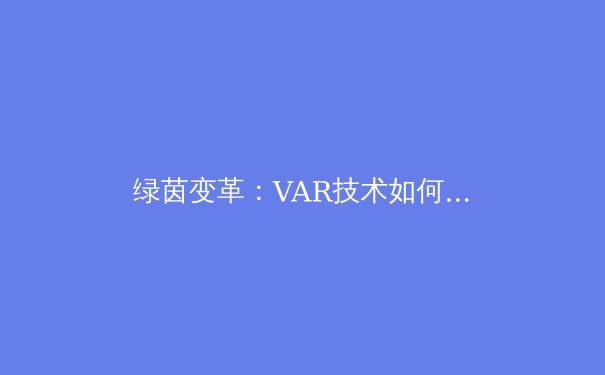 绿茵变革：VAR技术如何重塑现代足球的公平与争议