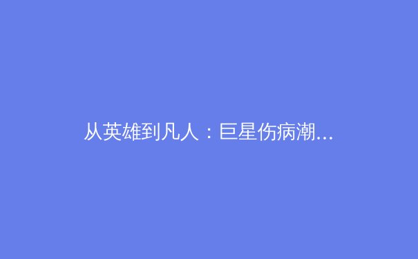 从英雄到凡人：巨星伤病潮背后，现代体育科学的挑战与反思 - 2