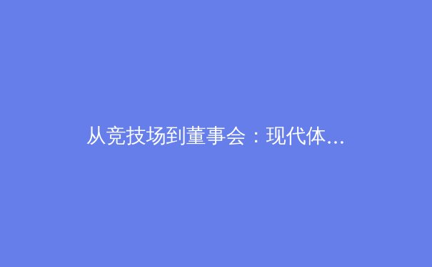 从竞技场到董事会：现代体育产业的多维变革与未来展望 - 4