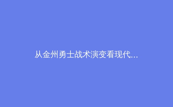 从金州勇士战术演变看现代篮球的哲学转向