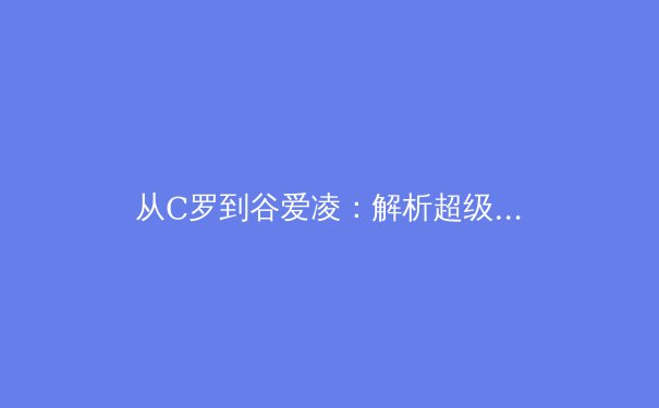 从C罗到谷爱凌：解析超级巨星商业价值与体育营销新纪元 - 4