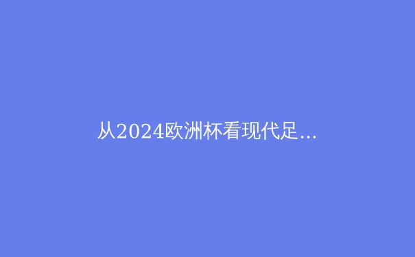 从2024欧洲杯看现代足球战术演变：控球已死，还是迎来新生？ - 3